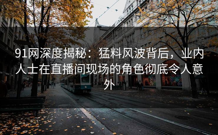 91网深度揭秘：猛料风波背后，业内人士在直播间现场的角色彻底令人意外