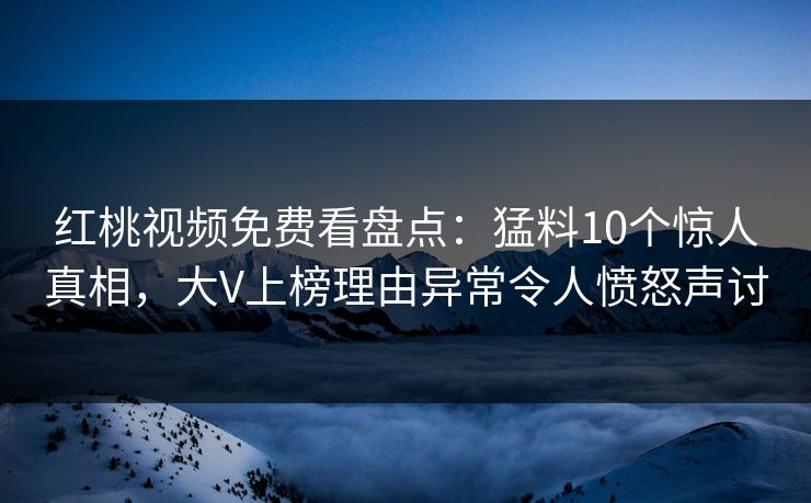 红桃视频免费看盘点：猛料10个惊人真相，大V上榜理由异常令人愤怒声讨