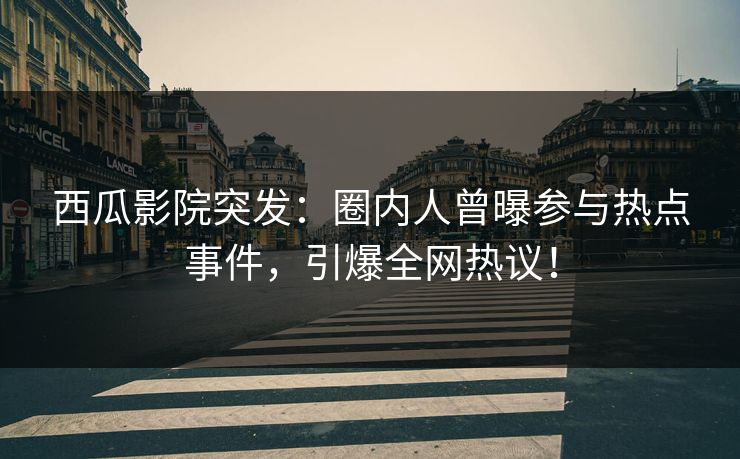 西瓜影院突发：圈内人曾曝参与热点事件，引爆全网热议！