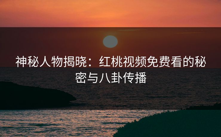 神秘人物揭晓:红桃视频免费看的秘密与八卦传播 神秘人物揭晓:红桃视频免费看的秘密与八卦传播