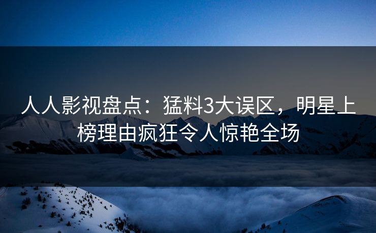 人人影视盘点：猛料3大误区，明星上榜理由疯狂令人惊艳全场