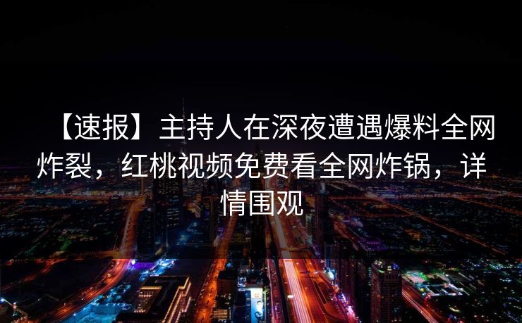 【速报】主持人在深夜遭遇爆料全网炸裂，红桃视频免费看全网炸锅，详情围观