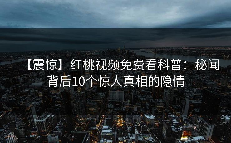 【震惊】红桃视频免费看科普：秘闻背后10个惊人真相的隐情
