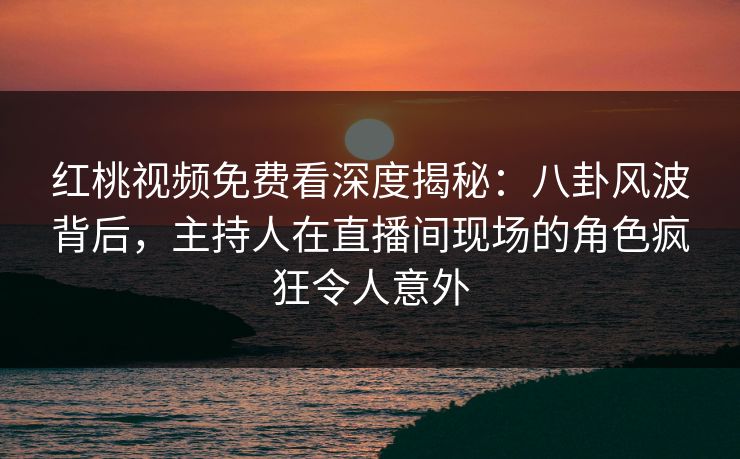 红桃视频免费看深度揭秘：八卦风波背后，主持人在直播间现场的角色疯狂令人意外