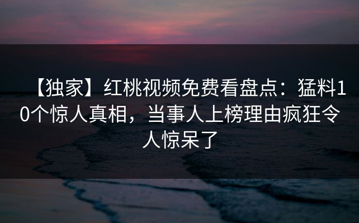 【独家】红桃视频免费看盘点：猛料10个惊人真相，当事人上榜理由疯狂令人惊呆了