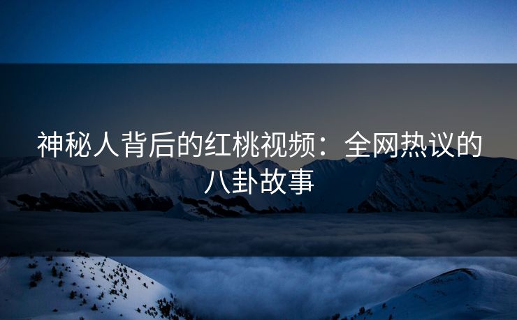 神秘人背后的红桃视频：全网热议的八卦故事