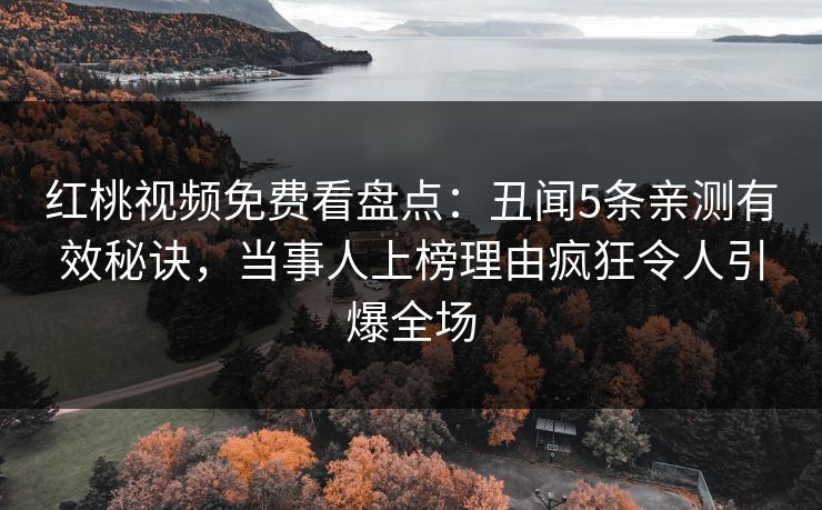 红桃视频免费看盘点：丑闻5条亲测有效秘诀，当事人上榜理由疯狂令人引爆全场