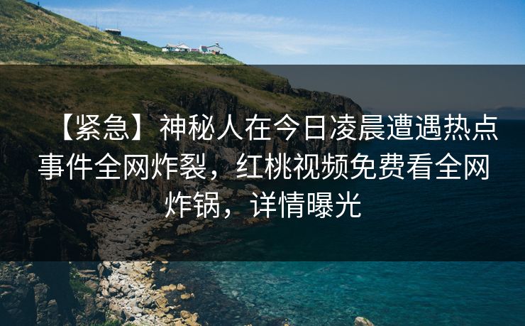 【紧急】神秘人在今日凌晨遭遇热点事件全网炸裂，红桃视频免费看全网炸锅，详情曝光