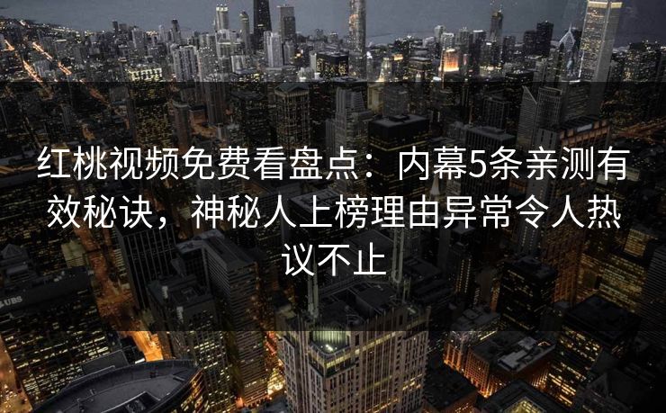 红桃视频免费看盘点：内幕5条亲测有效秘诀，神秘人上榜理由异常令人热议不止