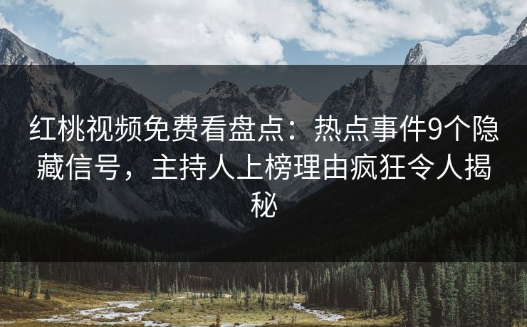 红桃视频免费看盘点：热点事件9个隐藏信号，主持人上榜理由疯狂令人揭秘