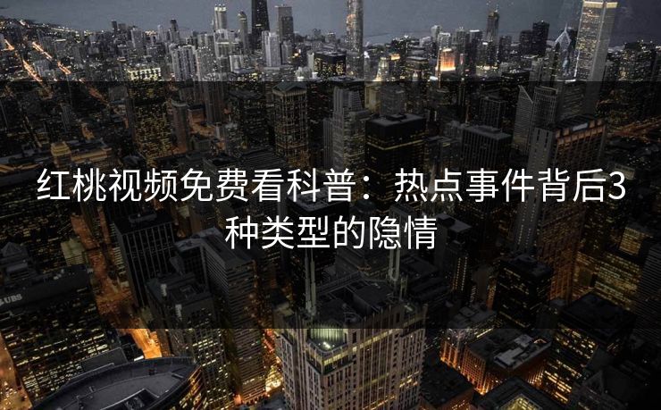 红桃视频免费看科普：热点事件背后3种类型的隐情