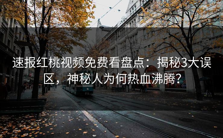 速报红桃视频免费看盘点：揭秘3大误区，神秘人为何热血沸腾？