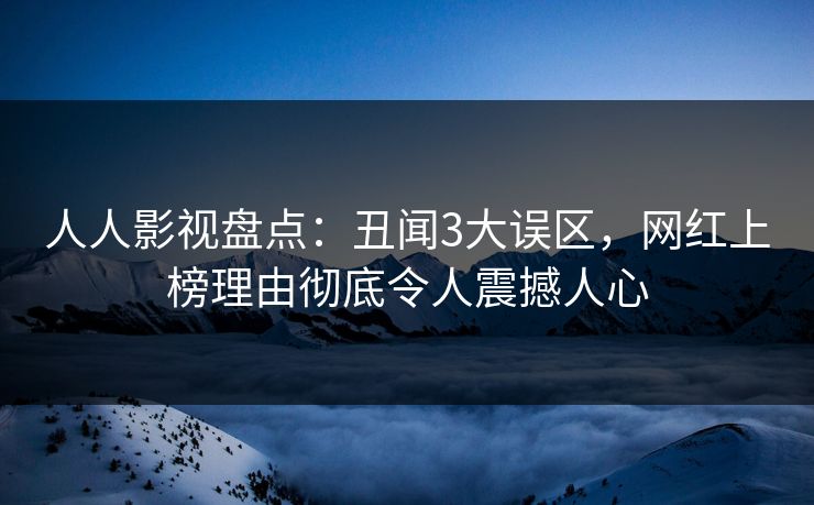 人人影视盘点：丑闻3大误区，网红上榜理由彻底令人震撼人心
