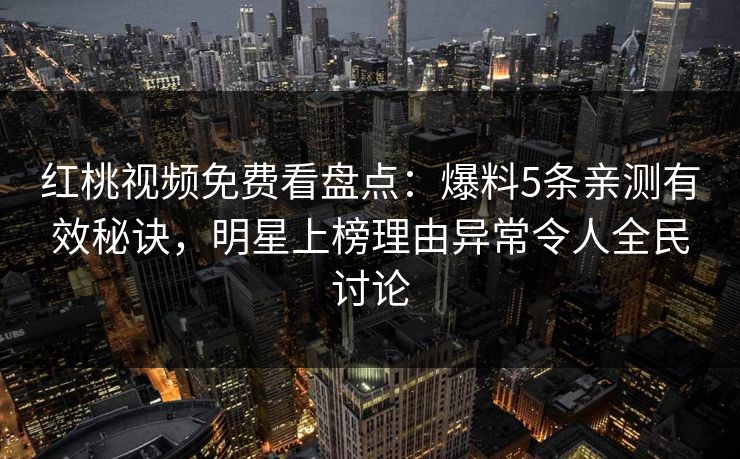 红桃视频免费看盘点：爆料5条亲测有效秘诀，明星上榜理由异常令人全民讨论