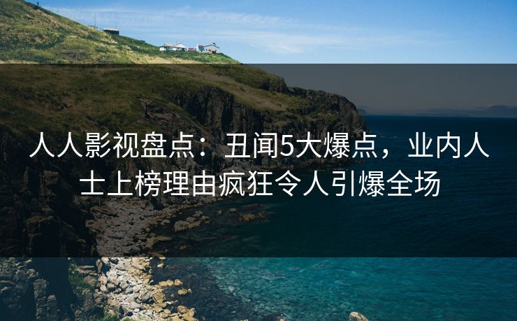 人人影视盘点：丑闻5大爆点，业内人士上榜理由疯狂令人引爆全场