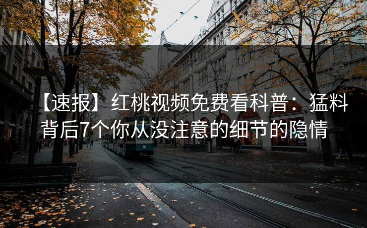 【速报】红桃视频免费看科普：猛料背后7个你从没注意的细节的隐情
