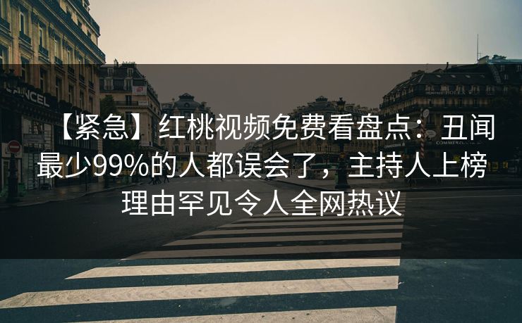 【紧急】红桃视频免费看盘点:丑闻最少99%的人都误会了,主持人上榜理由罕见令人全网热议 【紧急】红桃视频免费看盘点:丑闻最少99%的人都误会了,主持人上榜理由罕见令人全网热议