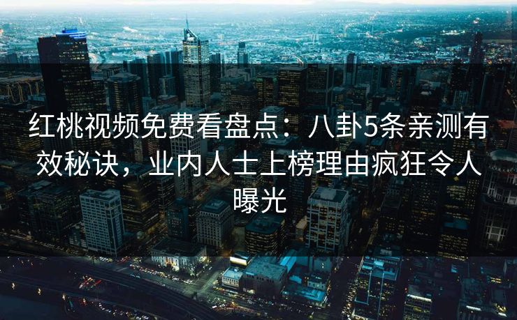 红桃视频免费看盘点：八卦5条亲测有效秘诀，业内人士上榜理由疯狂令人曝光