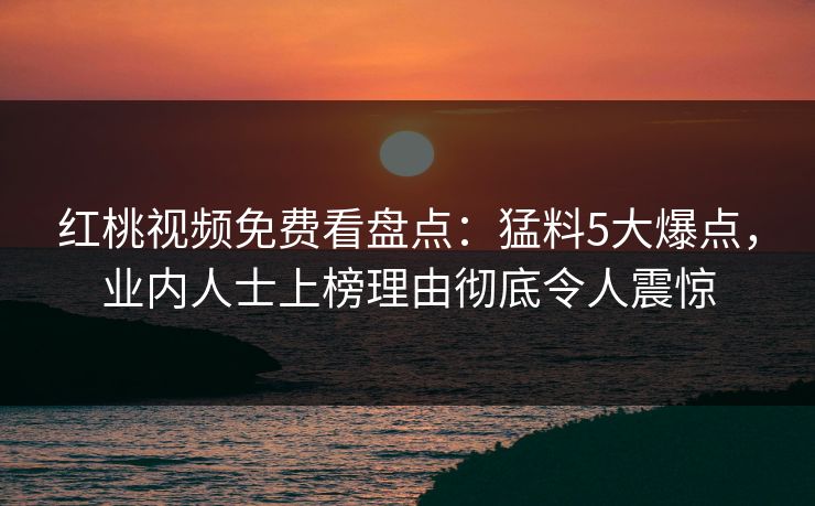 红桃视频免费看盘点：猛料5大爆点，业内人士上榜理由彻底令人震惊