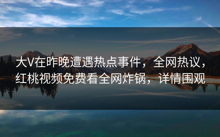 大V在昨晚遭遇热点事件，全网热议，红桃视频免费看全网炸锅，详情围观