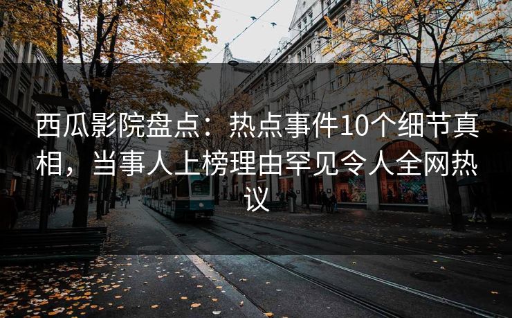 西瓜影院盘点：热点事件10个细节真相，当事人上榜理由罕见令人全网热议