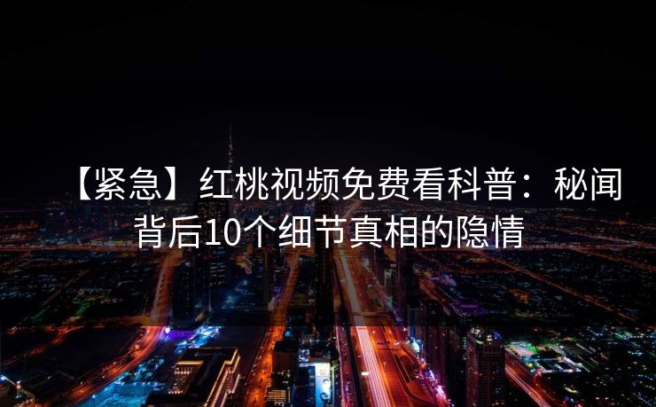 【紧急】红桃视频免费看科普:秘闻背后10个细节真相的隐情 【紧急】红桃视频免费看科普:秘闻背后10个细节真相的隐情