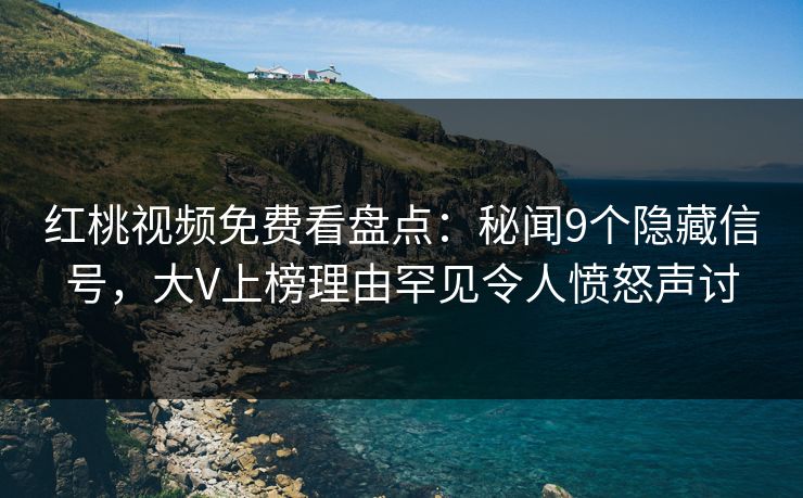 红桃视频免费看盘点：秘闻9个隐藏信号，大V上榜理由罕见令人愤怒声讨