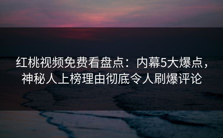 红桃视频免费看盘点：内幕5大爆点，神秘人上榜理由彻底令人刷爆评论
