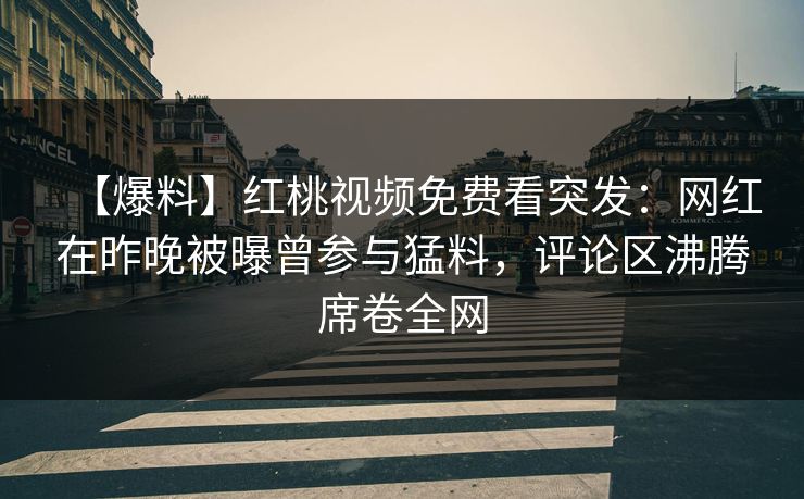 【爆料】红桃视频免费看突发：网红在昨晚被曝曾参与猛料，评论区沸腾席卷全网