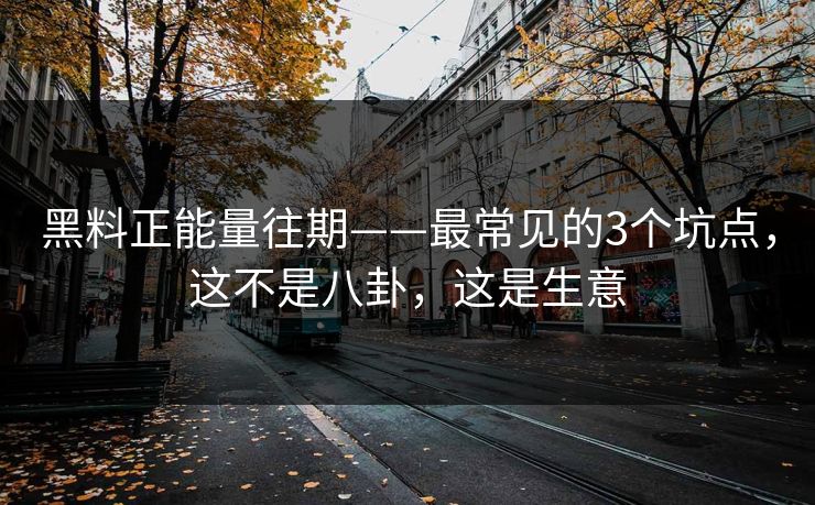 黑料正能量往期——最常见的3个坑点，这不是八卦，这是生意