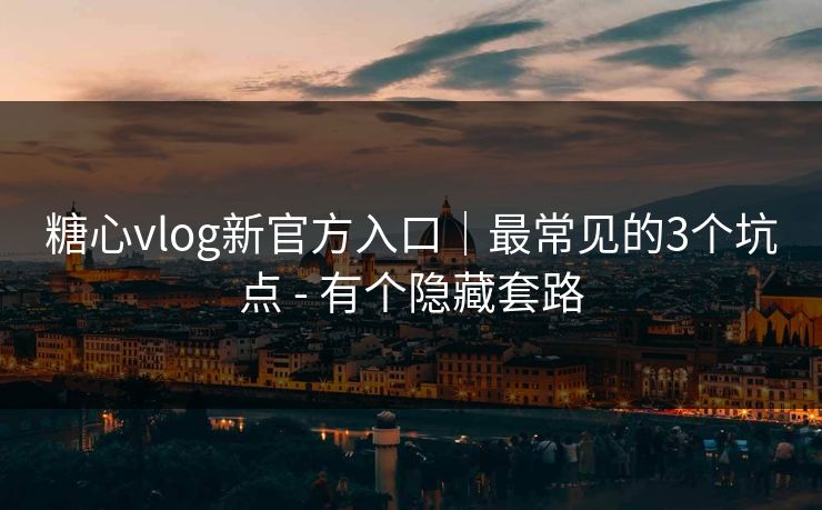 糖心vlog新官方入口｜最常见的3个坑点 - 有个隐藏套路