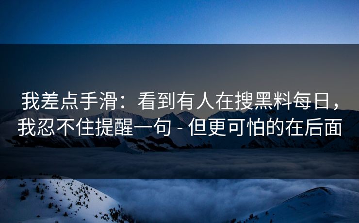 我差点手滑：看到有人在搜黑料每日，我忍不住提醒一句 - 但更可怕的在后面