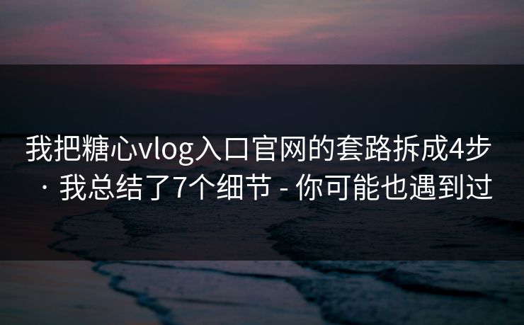 我把糖心vlog入口官网的套路拆成4步 · 我总结了7个细节 - 你可能也遇到过