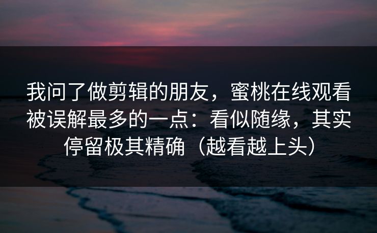 我问了做剪辑的朋友，蜜桃在线观看被误解最多的一点：看似随缘，其实停留极其精确（越看越上头）