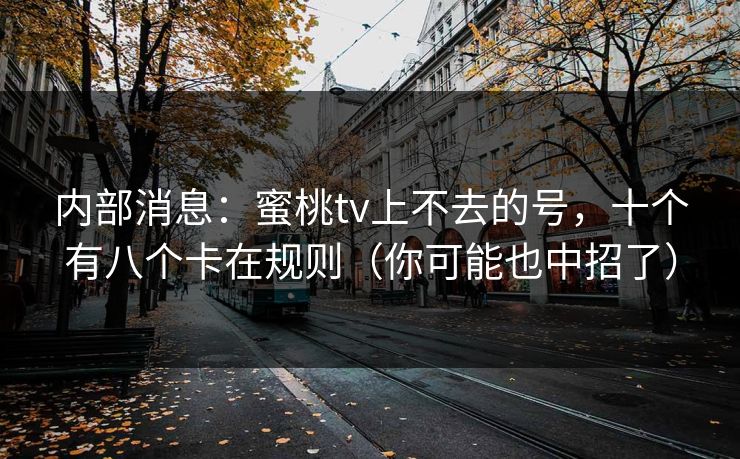 内部消息：蜜桃tv上不去的号，十个有八个卡在规则（你可能也中招了）