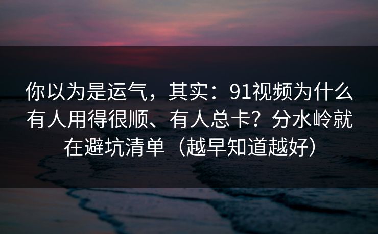 你以为是运气，其实：91视频为什么有人用得很顺、有人总卡？分水岭就在避坑清单（越早知道越好）