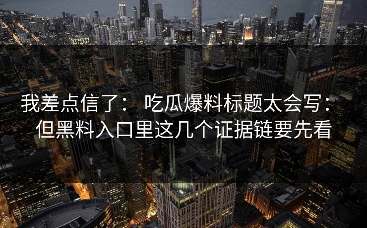 我差点信了： 吃瓜爆料标题太会写： 但黑料入口里这几个证据链要先看
