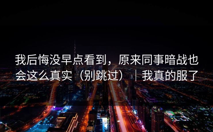 我后悔没早点看到，原来同事暗战也会这么真实（别跳过）｜我真的服了