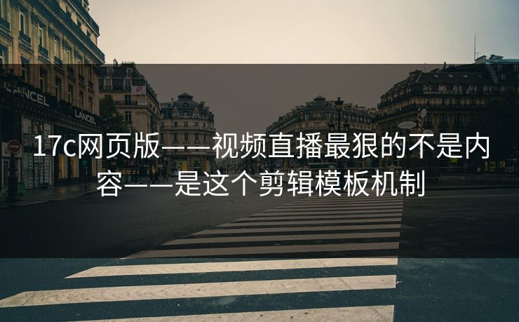 17c网页版——视频直播最狠的不是内容——是这个剪辑模板机制