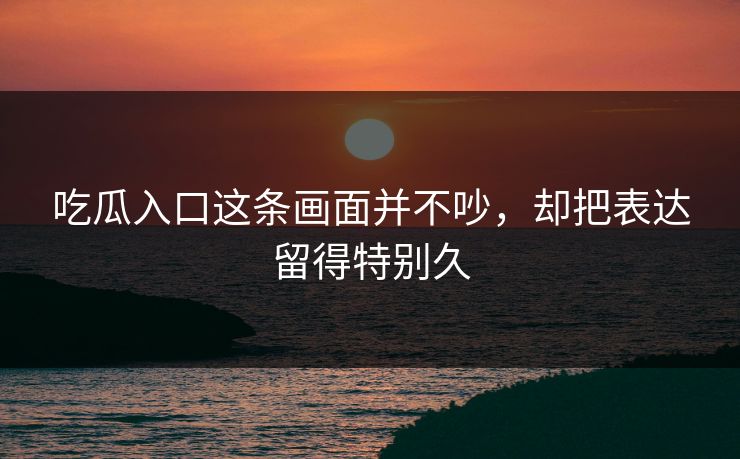 吃瓜入口这条画面并不吵，却把表达留得特别久