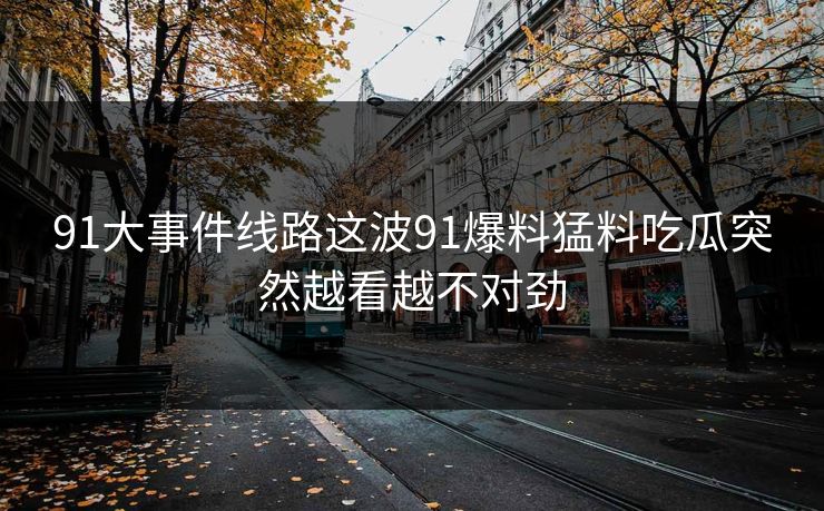 91大事件线路这波91爆料猛料吃瓜突然越看越不对劲