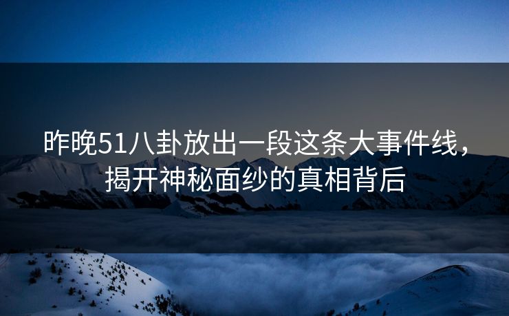 昨晚51八卦放出一段这条大事件线，揭开神秘面纱的真相背后